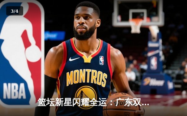 篮坛新星闪耀全运：广东双子星合砍58分逆转夺冠，辽宁卫冕梦碎决赛 - 3