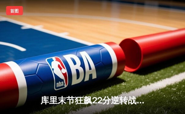 库里末节狂飙22分逆转战局 勇士加时险胜凯尔特人迎五连胜