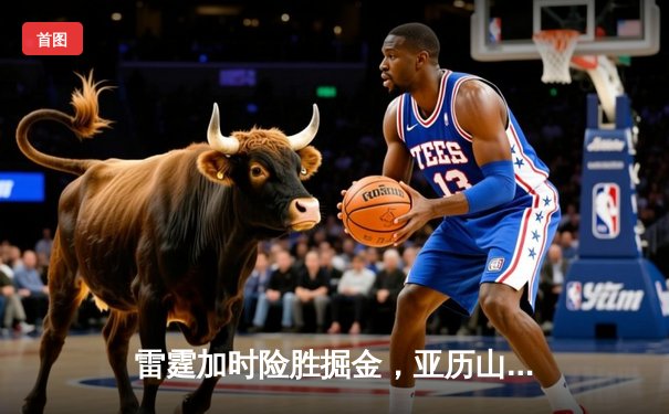雷霆加时险胜掘金，亚历山大狂砍40分锁定西部第一