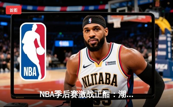 NBA季后赛激战正酣：湖人逆转掘金，詹姆斯三双率队夺赛点