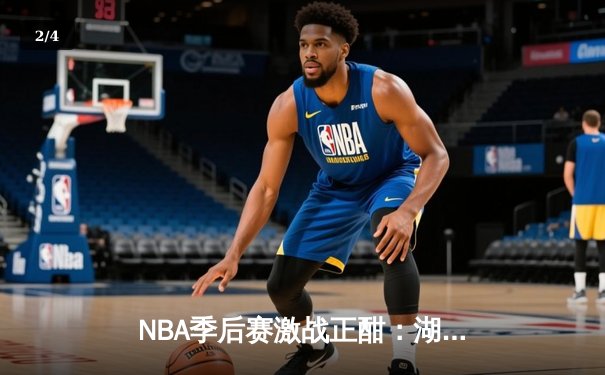 NBA季后赛激战正酣：湖人逆转掘金，詹姆斯三双率队夺赛点 - 2