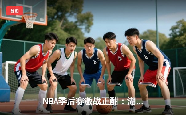 NBA季后赛激战正酣：湖人加时险胜勇士，詹姆斯关键三分锁定胜局