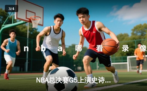 NBA总决赛G5上演史诗逆转，凯尔特人绝地反击将系列赛拖入抢七 - 3